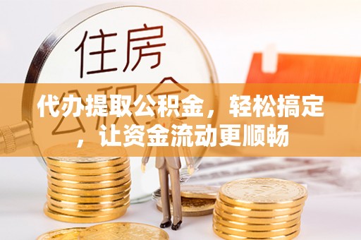 大观代办提取公积金，轻松搞定，让资金流动更顺畅
