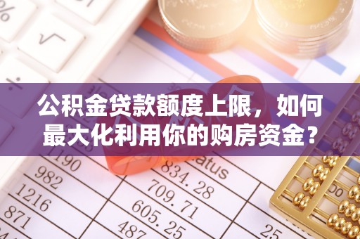大观公积金贷款额度上限，如何最大化利用你的购房资金？