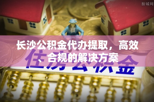 大观长沙公积金代办提取，高效、合规的解决方案