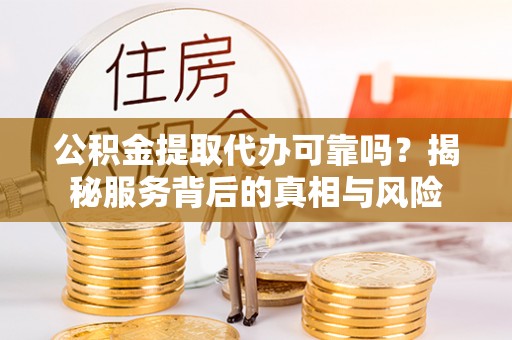 大观公积金提取代办可靠吗？揭秘服务背后的真相与风险