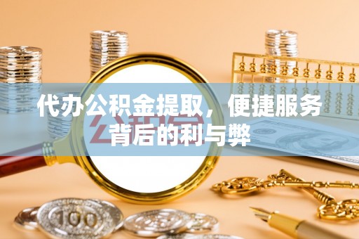 大观代办公积金提取，便捷服务背后的利与弊