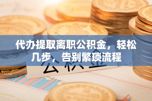 大观代办提取离职公积金，轻松几步，告别繁琐流程