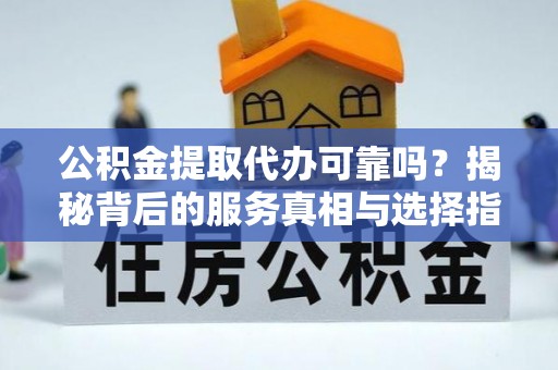 大观公积金提取代办可靠吗？揭秘背后的服务真相与选择指南