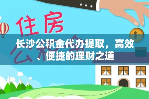 大观长沙公积金代办提取，高效、便捷的理财之道