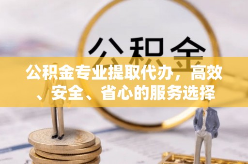 大观公积金专业提取代办，高效、安全、省心的服务选择