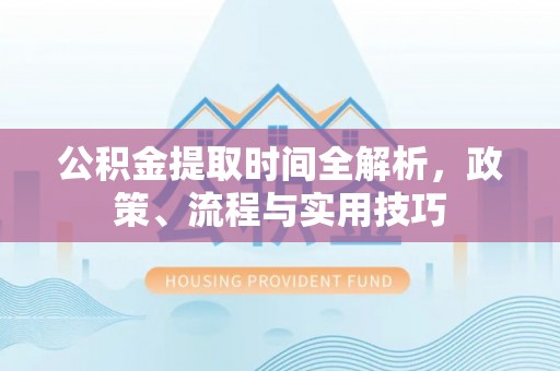 大观公积金提取时间全解析，政策、流程与实用技巧