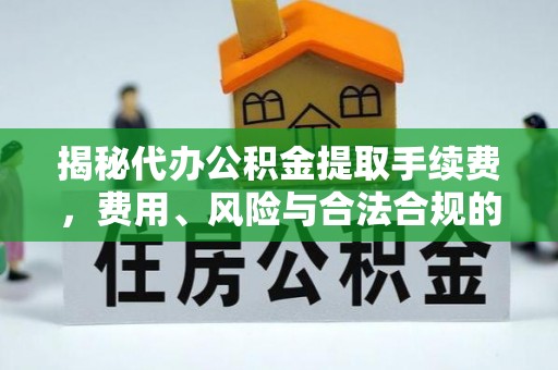大观揭秘代办公积金提取手续费，费用、风险与合法合规的全解析