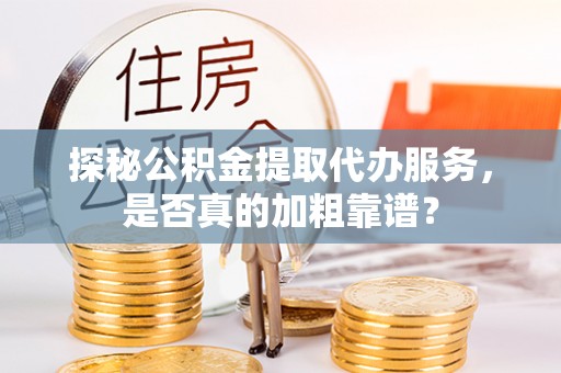 大观探秘公积金提取代办服务，是否真的加粗靠谱？