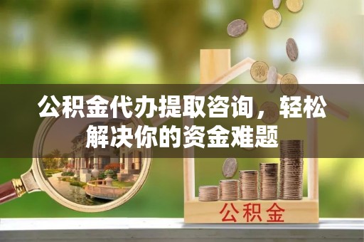 大观公积金代办提取咨询，轻松解决你的资金难题