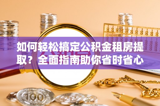 大观如何轻松搞定公积金租房提取？全面指南助你省时省心