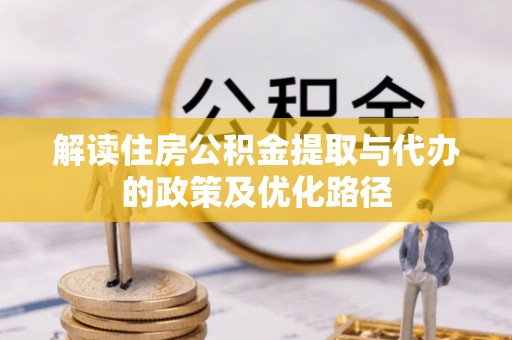 大观解读住房公积金提取与代办的政策及优化路径