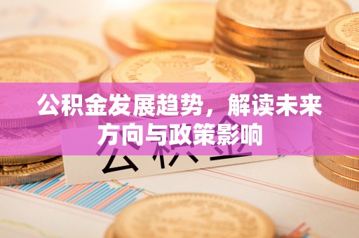 大观公积金发展趋势，解读未来方向与政策影响