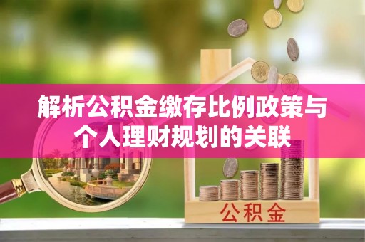 大观解析公积金缴存比例政策与个人理财规划的关联