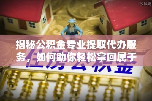 大观揭秘公积金专业提取代办服务，如何助你轻松拿回属于你的资金