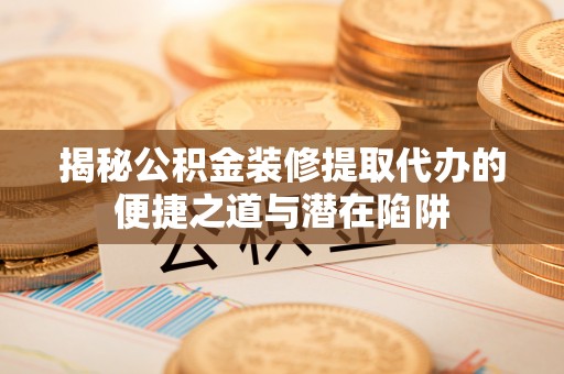 大观揭秘公积金装修提取代办的便捷之道与潜在陷阱