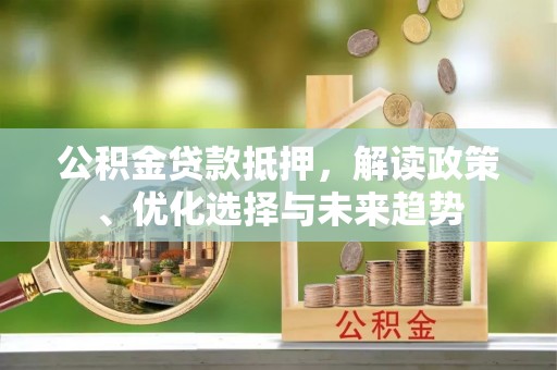 大观公积金贷款抵押，解读政策、优化选择与未来趋势