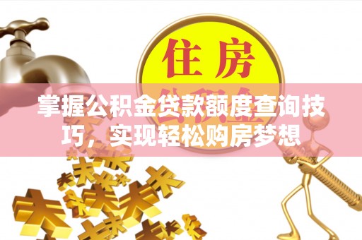 大观掌握公积金贷款额度查询技巧，实现轻松购房梦想