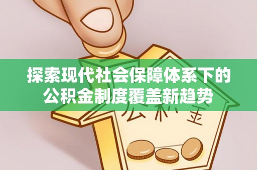 大观探索现代社会保障体系下的公积金制度覆盖新趋势