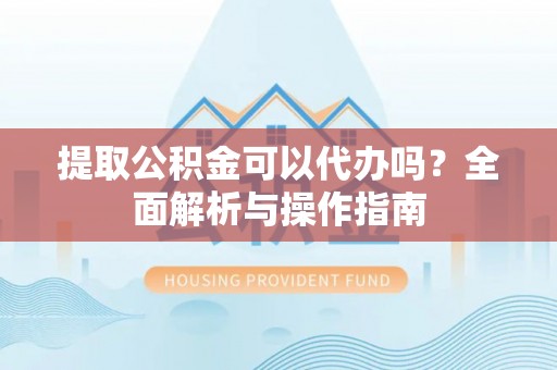 大观提取公积金可以代办吗？全面解析与操作指南