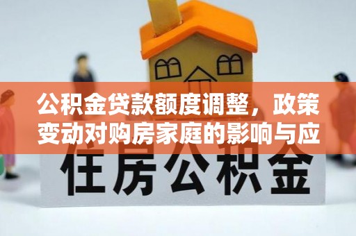 大观公积金贷款额度调整，政策变动对购房家庭的影响与应对策略