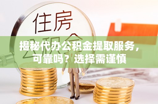 大观揭秘代办公积金提取服务，可靠吗？选择需谨慎