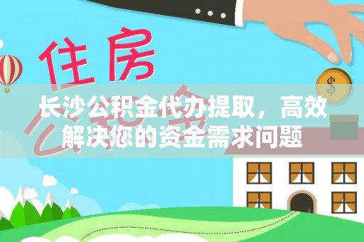 大观长沙公积金代办提取，高效解决您的资金需求问题