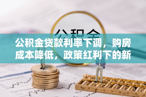 大观公积金贷款利率下调，购房成本降低，政策红利下的新机遇