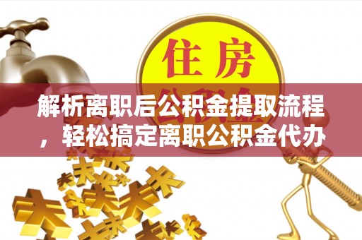 大观解析离职后公积金提取流程，轻松搞定离职公积金代办提取手续