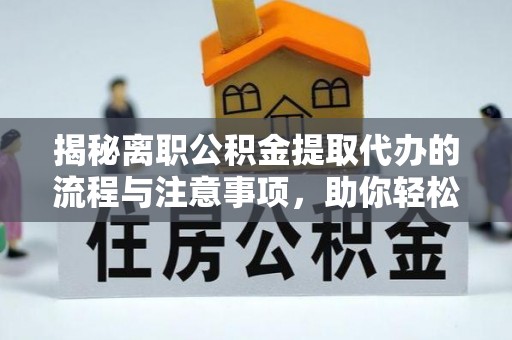 大观揭秘离职公积金提取代办的流程与注意事项，助你轻松拿回属于你的钱！