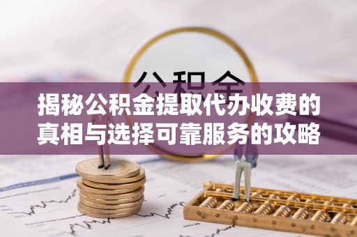 大观揭秘公积金提取代办收费的真相与选择可靠服务的攻略