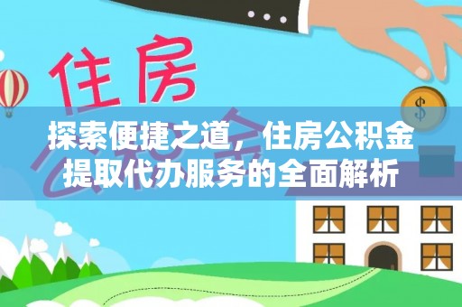 大观探索便捷之道，住房公积金提取代办服务的全面解析
