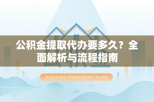 大观公积金提取代办要多久？全面解析与流程指南