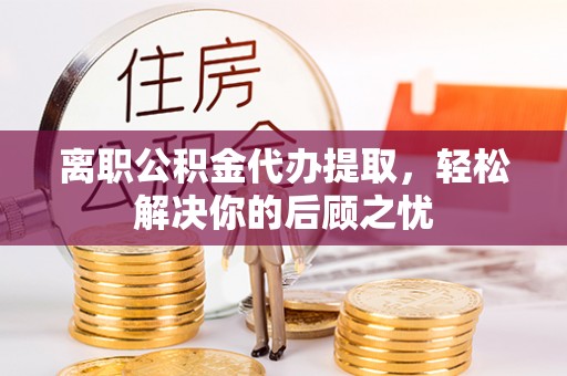 大观离职公积金代办提取，轻松解决你的后顾之忧
