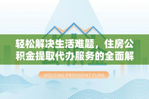 大观轻松解决生活难题，住房公积金提取代办服务的全面解析