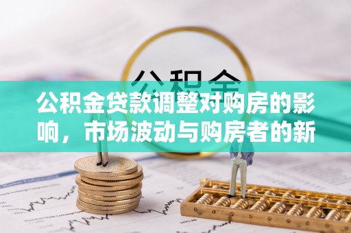 大观公积金贷款调整对购房的影响，市场波动与购房者的新选择