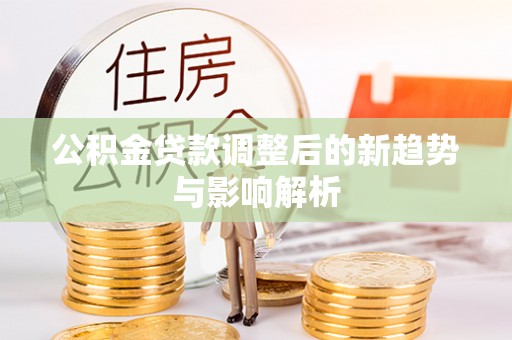 大观公积金贷款调整后的新趋势与影响解析
