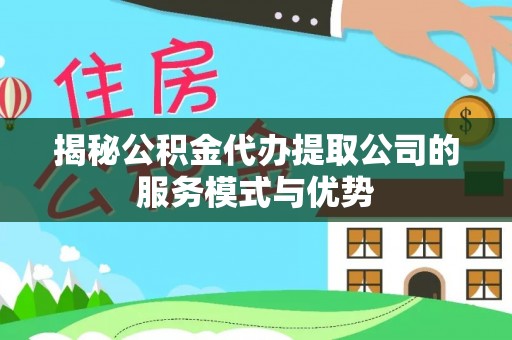 大观揭秘公积金代办提取公司的服务模式与优势