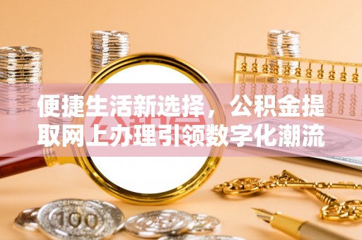 大观便捷生活新选择，公积金提取网上办理引领数字化潮流