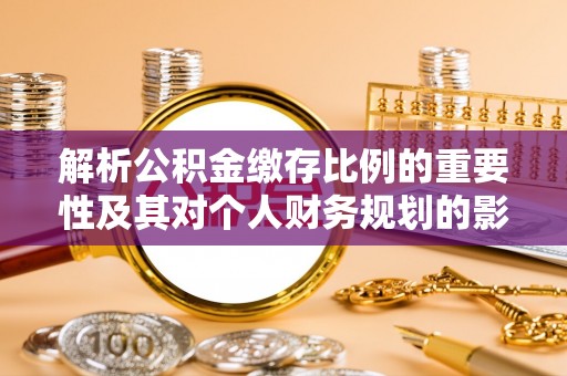 大观解析公积金缴存比例的重要性及其对个人财务规划的影响