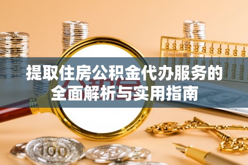 大观提取住房公积金代办服务的全面解析与实用指南