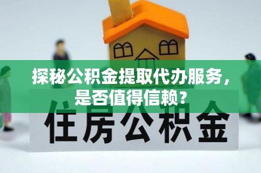 大观探秘公积金提取代办服务，是否值得信赖？