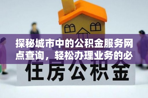 大观探秘城市中的公积金服务网点查询，轻松办理业务的必备指南