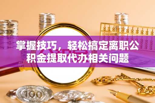 大观掌握技巧，轻松搞定离职公积金提取代办相关问题