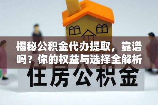 大观揭秘公积金代办提取，靠谱吗？你的权益与选择全解析