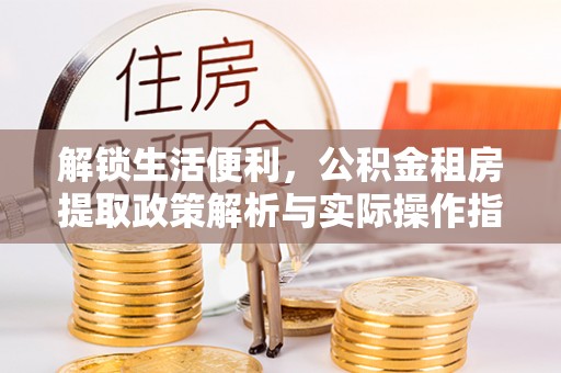 大观解锁生活便利，公积金租房提取政策解析与实际操作指南