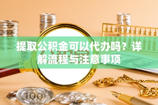 大观提取公积金可以代办吗？详解流程与注意事项