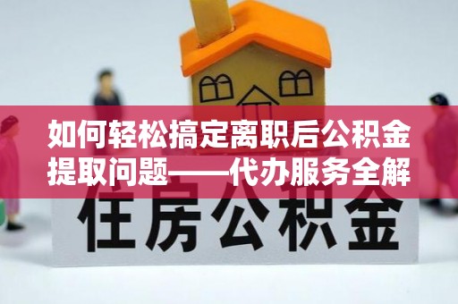 大观如何轻松搞定离职后公积金提取问题——代办服务全解析