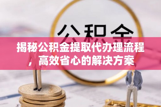 大观揭秘公积金提取代办理流程，高效省心的解决方案