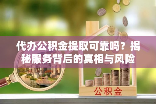 大观代办公积金提取可靠吗？揭秘服务背后的真相与风险