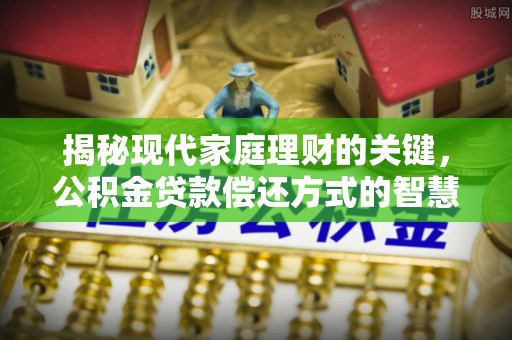 大观揭秘现代家庭理财的关键，公积金贷款偿还方式的智慧选择